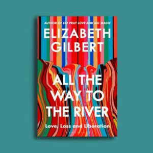 All the Way to the River: Love, Loss, and Liberation by Elizabeth Gilbert